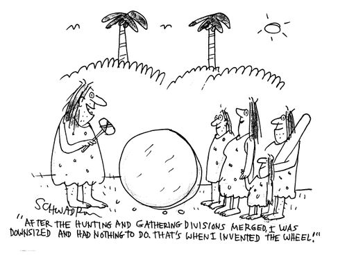 'After the hunting and gathering divisions merged, I was downsized and had nothing to do. That's when I invented the wheel.'