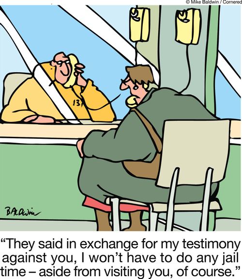 "They said in exchange for my testimony against you, I won't have to do any jail time ??" aside from visiting you, of course."