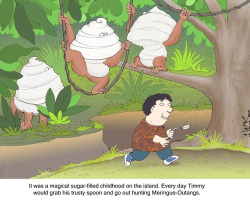 It was a magical sugar-filled childhood on the island. Every day Timmy would grab his trusty spoon and go out hunting meringue-Outangs.'