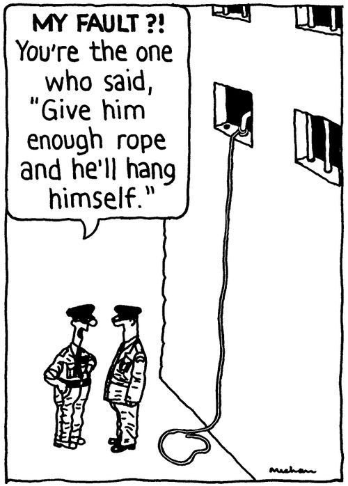 'My fault?! You're the one who said, 'Give him enough rope and he'll hang himself.''
