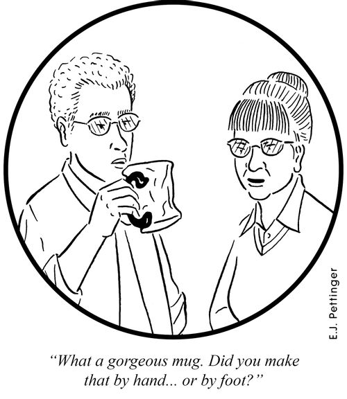 'What a gorgeous mug. Did you make that by hand... or by foot?'