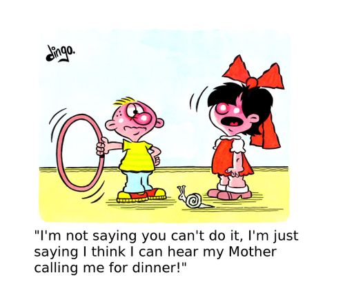 'I'm not saying you can't do it, I'm just saying I think I can hear my Mother calling me for dinner!'