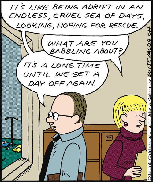 'It's like being adrift in an endless, cruel sea of days, looking, hoping for rescue.' 'What are you babbling about?' 'It's a long time til we get a day off again.'