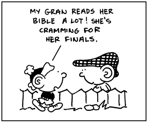 'My gran reads her bible a lot. She's cramming for her finals.'