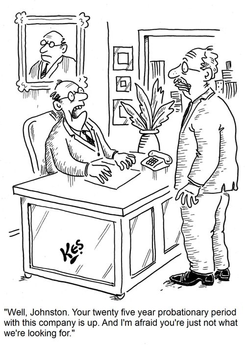 'Well, Johnston. Your twenty five year probationary period with this company is up. And I'm afraid you're just not what we're looking for.'