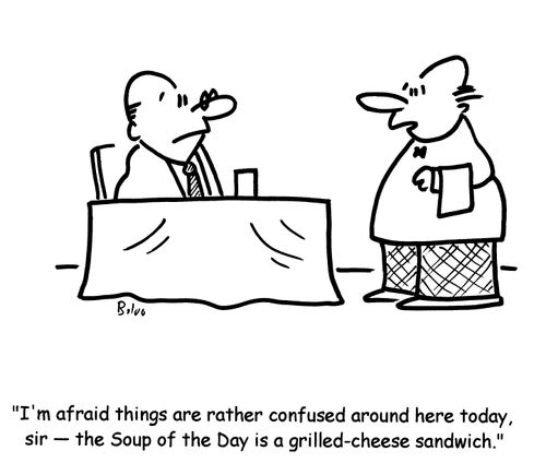 'I'm afraid things are rather confused around here today, sir- the Soup of the Day is a grilled-cheese sandwich'