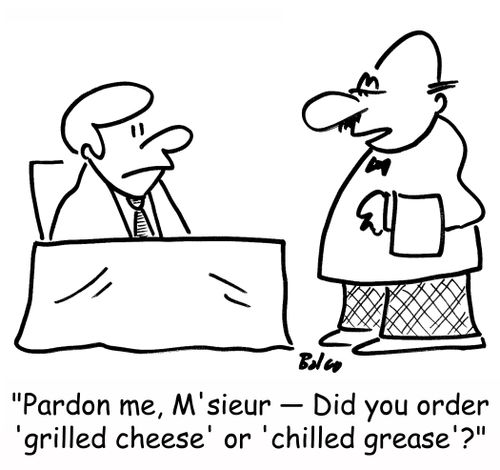 'Pardon me, M'sieur -- Did you order 'grilled cheese' or 'chilled grease'?'