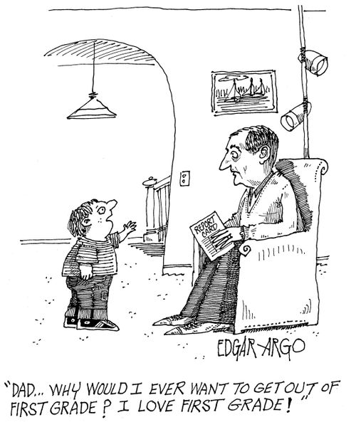 'Dad...why would I ever want to get out of the first grade? I love first grade!'