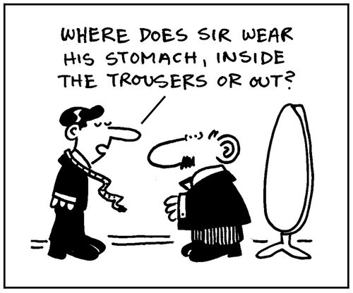 'Where does Sir wear his stomach, inside the trousers or out?'