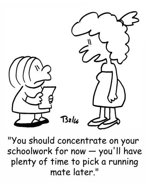 'You should concentrate on your schoolwork for now -- you'll have plenty of time to pick a running mate later.'