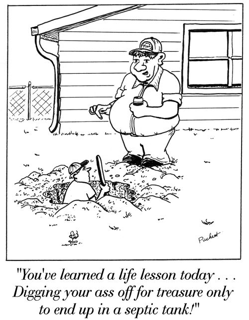 A boy is in a hole that he just dug.His uncle says:'You've learned a life lesson today . . . Digging your ass off for treasure only to end up in a septic tank!'