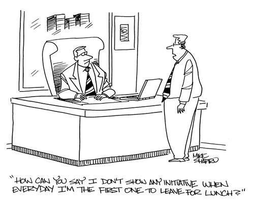 'How can you say I don't show initiative when every day I'm the first to leave for lunch?'
