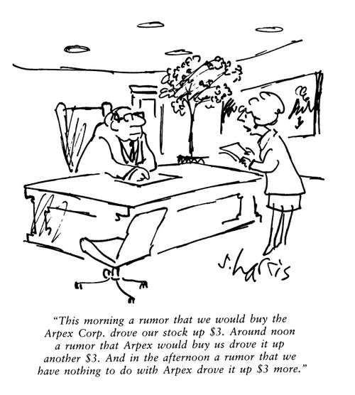 'This morning a rumor that we would buy the Arpex Corp drove our stock up $3.  Around noon a rumor that Arpex would buy us drove it up another $3.  And in the afternoon a rumor that wo have nothing to do with Arpex drove it up $3 more.'