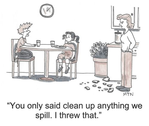 "You only said clean up anything we spill. I threw that."