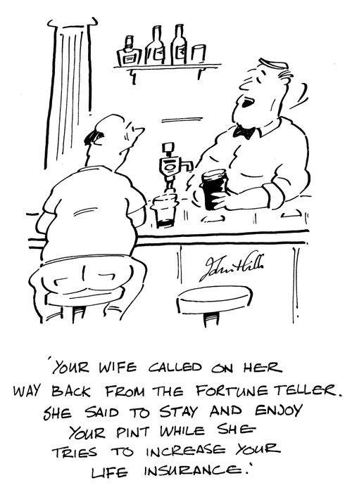 'Your wife called on her way back from the fortune teller. She said to stay and enjoy your pint while she tries to increase your life insurance!'