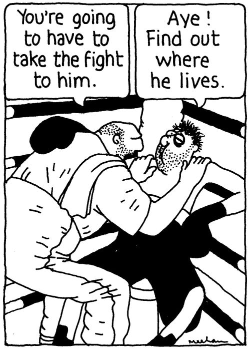 'You're going to have to take the fight to him.' 'Aye! Find out where he lives.'