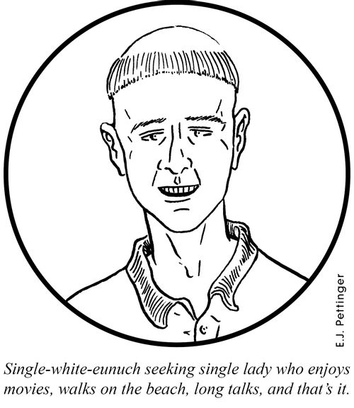 Single-white-eunuch seeking single lady who enjoys movies, walks on the beach, long talks, and that's it.