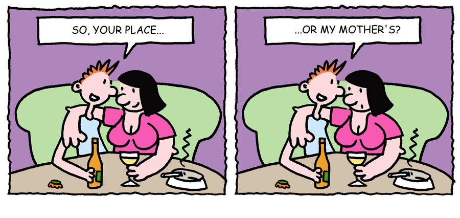 'So, your place, or my mother's.'
