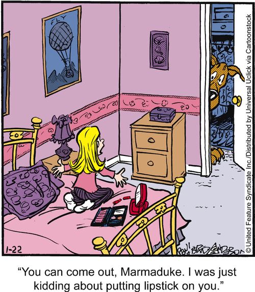 'You can come out, Marmaduke. I was just kidding about putting lipstick on you.'
