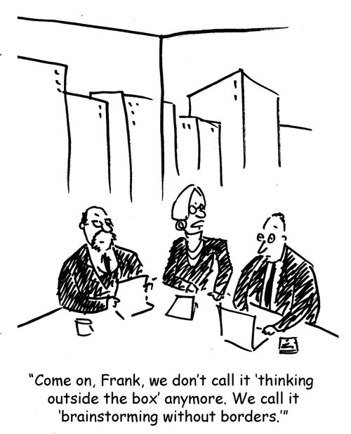 Come on, Frank, we don't call it 'thinking outside the box' anymore. We call it 'brainstorming without borders.''