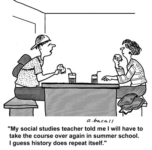 'My social studies teacher told me I will have to take the course over again in summer school. I guess history does repeat itself.'