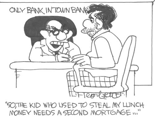 'So, the kid who used to steal my lunch money needs a second mortgage...'