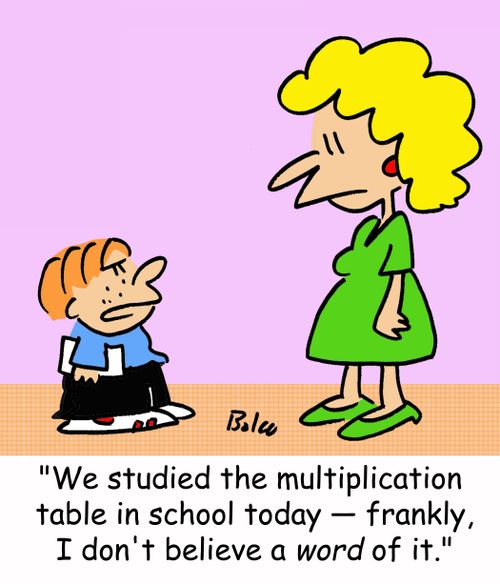 'We studied the multiplication table in school today -- frankly, I don't believe a word of it.'