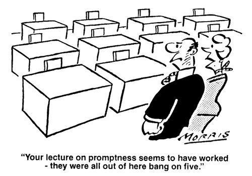 "Your lecture on promptness seems to have worked - they were all out of here bang on five."
