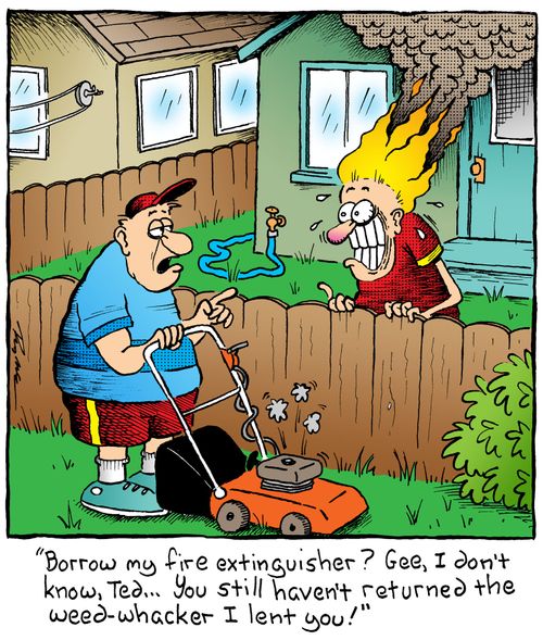 'Borrow my fire extinguisher Gee, I don't know, Ted,,, You still haven't returned the weed-whacker I lent you'