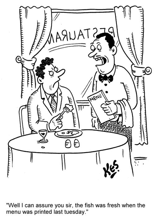 'Well I can assure you sir, the fish was fresh when the menu was printed last tuesday.'