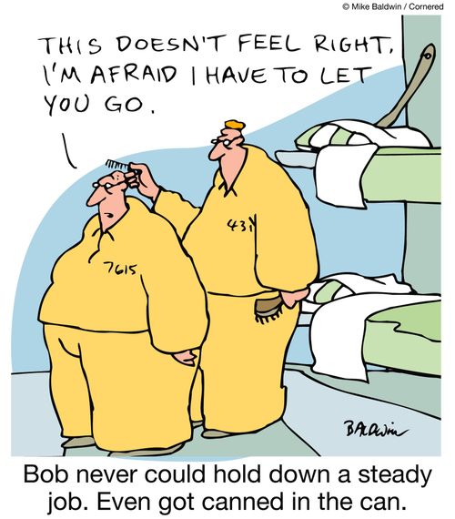 Bob never could hold down a steady job. Even got canned in the can.