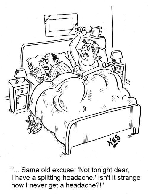 '... Same old excuse; 'Not tonight dear, I have a splitting headache.' Isn't it strange how I never get a headache?!'