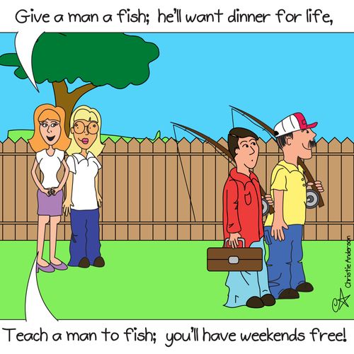 'Give a man a fish, he'll want dinner for life...Teach a man to fish, you'll have weekend's free!'