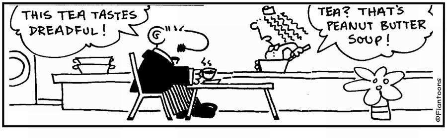 'This tea is dreadful.'  'It's peanut butter soup.'