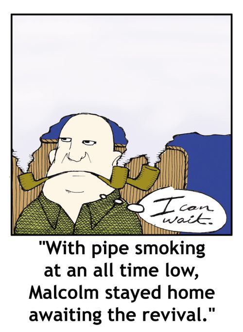 'With pipe smoking at an all time low, Malcolm stayed home awaiting the revival.'