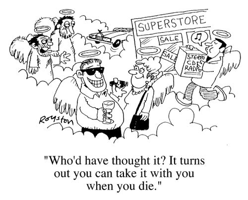 "Who'd have thought it? It turns out you can take it with you when you die."