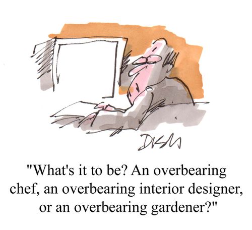 'What's it to be? An overbearing chef, an overbearing interior designer, or an overbearing gardener?'