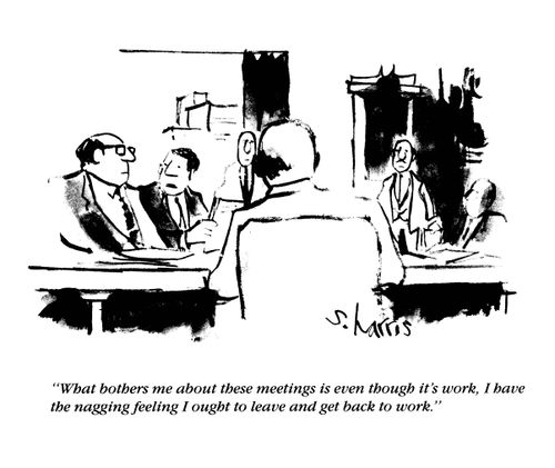'What bothers me about these meetings is even though it's work, I have the nagging feeling I ought to leave and get back to work.'