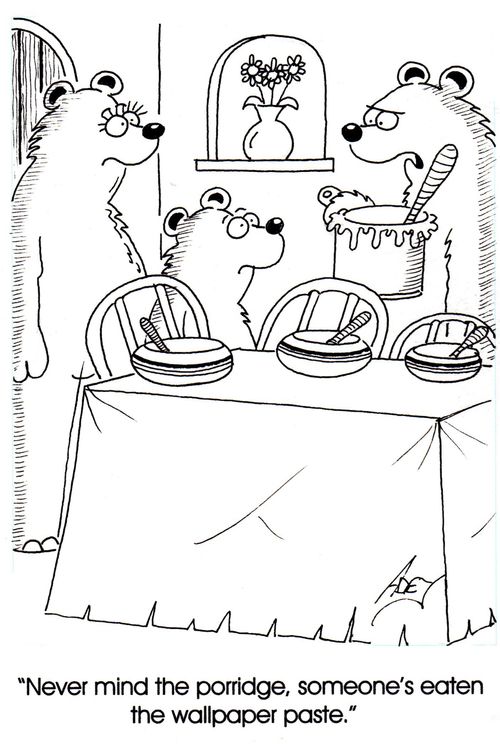 "Never mind the porridge, someone's eaten the wallpaper paste."