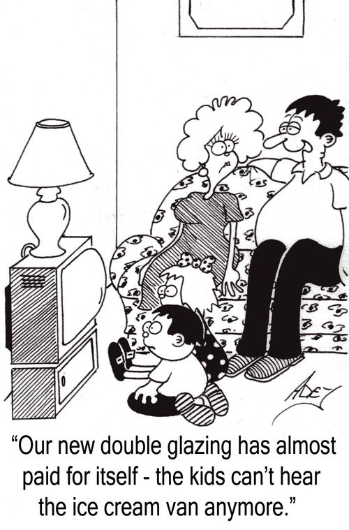 "Our new double glazing has almost paid for itself - the kids can't hear the ice cream van anymore."