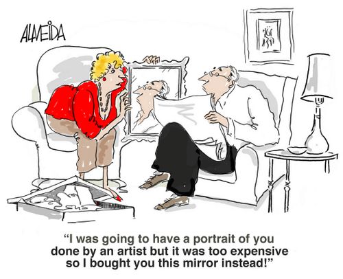 'I was going to have a portrait of you done by an artist but it was too expensive, so I bought you this mirror instead.'