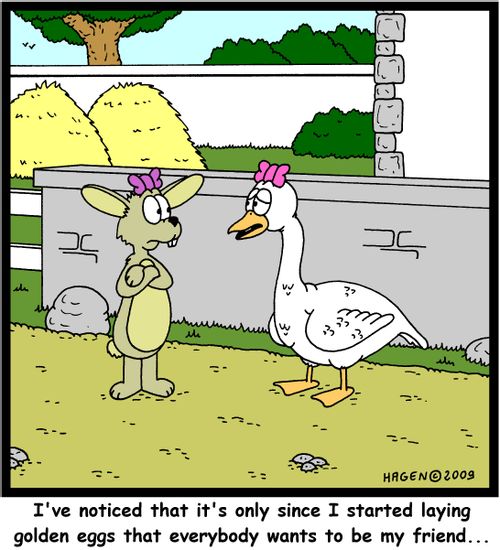 'I've noticed that it's only since I started laying golden eggs that everybody wants to be my friend...'