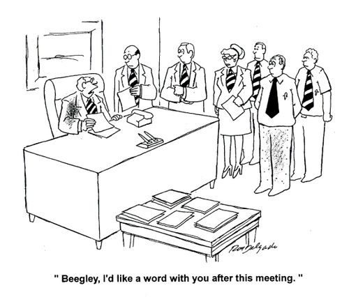 'Beegley, I'd like a word with you after this meeting.'
