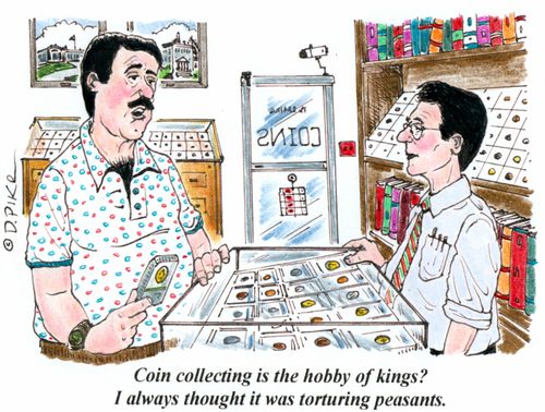 'Coin collecting is the hobby of kings? I always thought it was torturing peasants.'
