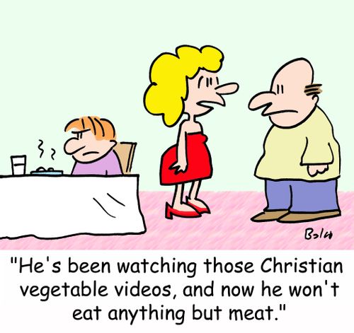 'He's been watching those Christian vegetable videos, and now he won't eat anything but meat.'