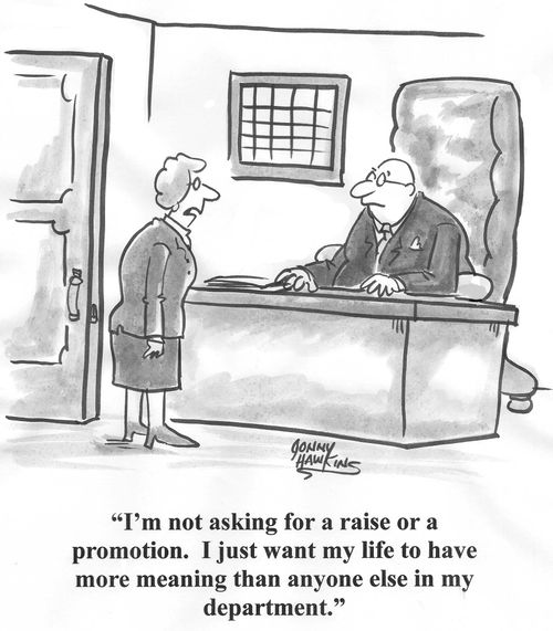 'I'm not asking for a raise or a promotion. I just want my life to have more meaning than anyone else in my department.'