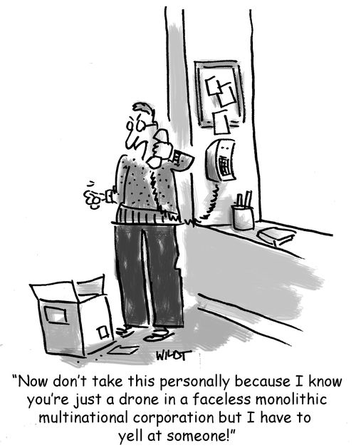'Now don't take this personally because I know you're just a drone in a faceless monolithic multinational corporation but I have to yell at someone!'
