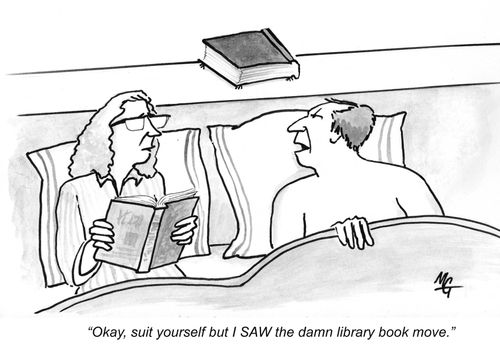 'Okey, suit yourself but I saw the library book move.'