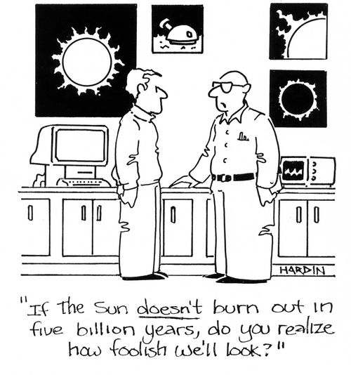 'If the Sun doesn't explode in five billion years, do you realize how foolish we'll look?'