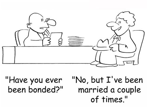 'Have you ever been bonded?', 'No, but I've been married a couple of times.'